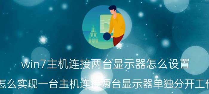 win7主机连接两台显示器怎么设置 怎么实现一台主机连接两台显示器单独分开工作？